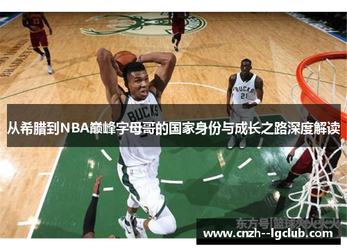 从希腊到NBA巅峰字母哥的国家身份与成长之路深度解读 从希腊到NBA巅峰字母哥的国家身份与成长之路深度解读