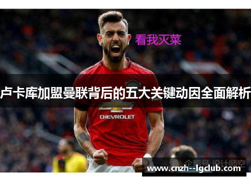 卢卡库加盟曼联背后的五大关键动因全面解析 卢卡库加盟曼联背后的五大关键动因全面解析