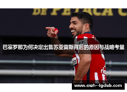 巴塞罗那为何决定出售苏亚雷斯背后的原因与战略考量 巴塞罗那为何决定出售苏亚雷斯背后的原因与战略考量