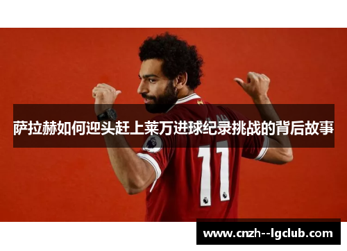 萨拉赫如何迎头赶上莱万进球纪录挑战的背后故事