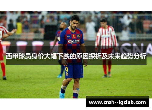 西甲球员身价大幅下跌的原因探析及未来趋势分析 西甲球员身价大幅下跌的原因探析及未来趋势分析