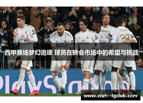 西甲赛场梦幻追逐 球员在转会市场中的希望与挑战 西甲赛场梦幻追逐 球员在转会市场中的希望与挑战