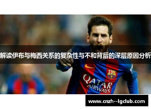 解读伊布与梅西关系的复杂性与不和背后的深层原因分析 解读伊布与梅西关系的复杂性与不和背后的深层原因分析