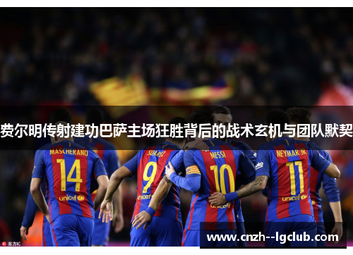 费尔明传射建功巴萨主场狂胜背后的战术玄机与团队默契 费尔明传射建功巴萨主场狂胜背后的战术玄机与团队默契