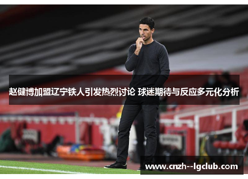 赵健博加盟辽宁铁人引发热烈讨论 球迷期待与反应多元化分析