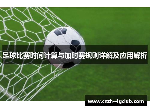足球比赛时间计算与加时赛规则详解及应用解析 足球比赛时间计算与加时赛规则详解及应用解析