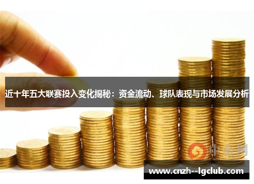 近十年五大联赛投入变化揭秘：资金流动、球队表现与市场发展分析