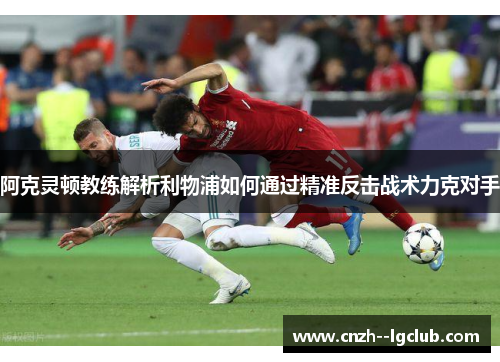 阿克灵顿教练解析利物浦如何通过精准反击战术力克对手 阿克灵顿教练解析利物浦如何通过精准反击战术力克对手