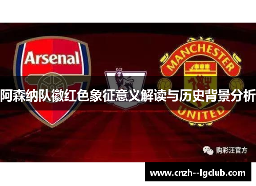 阿森纳队徽红色象征意义解读与历史背景分析 阿森纳队徽红色象征意义解读与历史背景分析