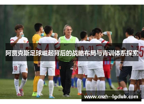 阿贾克斯足球崛起背后的战略布局与青训体系探索