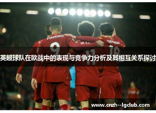 英超球队在欧战中的表现与竞争力分析及其相互关系探讨 英超球队在欧战中的表现与竞争力分析及其相互关系探讨