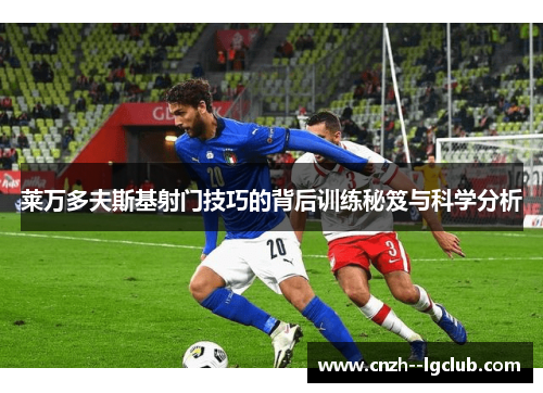 莱万多夫斯基射门技巧的背后训练秘笈与科学分析 莱万多夫斯基射门技巧的背后训练秘笈与科学分析