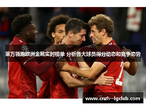 莱万领跑欧洲金靴实时榜单 分析各大球员得分动态和竞争态势 莱万领跑欧洲金靴实时榜单 分析各大球员得分动态和竞争态势