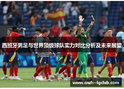 西班牙男足与世界顶级球队实力对比分析及未来展望