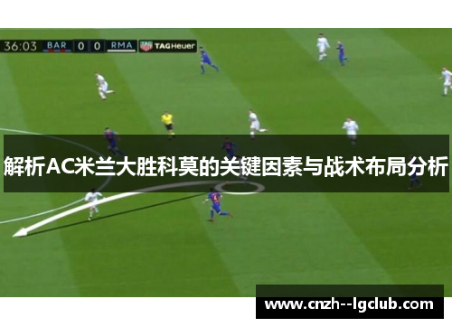 解析AC米兰大胜科莫的关键因素与战术布局分析 解析AC米兰大胜科莫的关键因素与战术布局分析