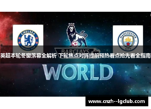 英超本轮冬窗落幕全解析 下轮焦点对阵提前预热看点抢先看全指南