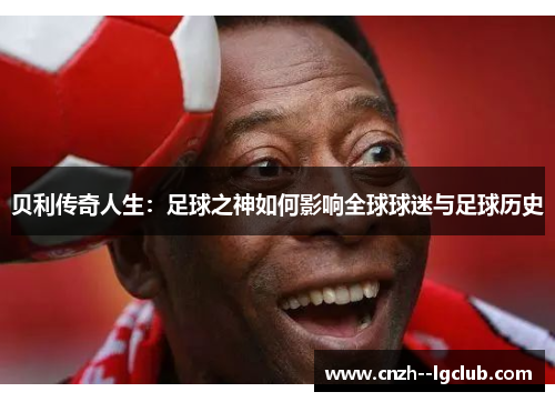 贝利传奇人生：足球之神如何影响全球球迷与足球历史