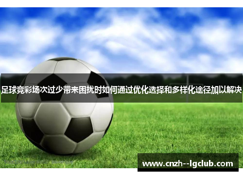 足球竞彩场次过少带来困扰时如何通过优化选择和多样化途径加以解决 足球竞彩场次过少带来困扰时如何通过优化选择和多样化途径加以解决