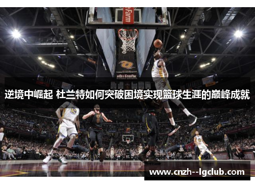 逆境中崛起 杜兰特如何突破困境实现篮球生涯的巅峰成就 逆境中崛起 杜兰特如何突破困境实现篮球生涯的巅峰成就
