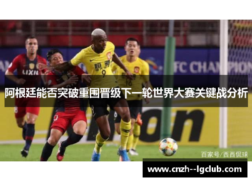 阿根廷能否突破重围晋级下一轮世界大赛关键战分析 阿根廷能否突破重围晋级下一轮世界大赛关键战分析