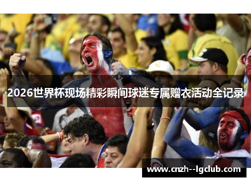 2026世界杯现场精彩瞬间球迷专属赠衣活动全记录