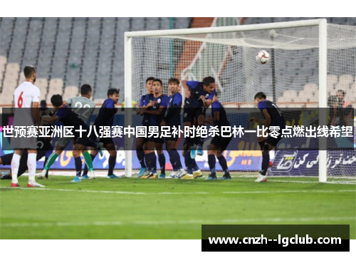 世预赛亚洲区十八强赛中国男足补时绝杀巴林一比零点燃出线希望 世预赛亚洲区十八强赛中国男足补时绝杀巴林一比零点燃出线希望