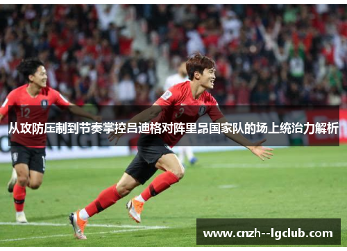 从攻防压制到节奏掌控吕迪格对阵里昂国家队的场上统治力解析 从攻防压制到节奏掌控吕迪格对阵里昂国家队的场上统治力解析