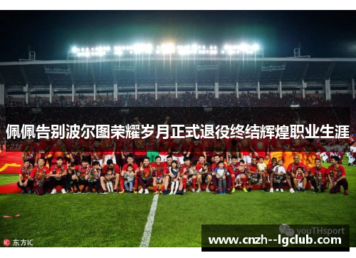 佩佩告别波尔图荣耀岁月正式退役终结辉煌职业生涯