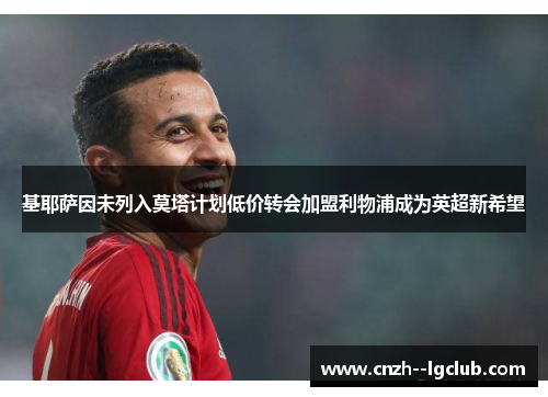 基耶萨因未列入莫塔计划低价转会加盟利物浦成为英超新希望