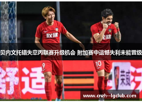 贝内文托错失意丙联赛升级机会 附加赛中遗憾失利未能晋级 贝内文托错失意丙联赛升级机会 附加赛中遗憾失利未能晋级