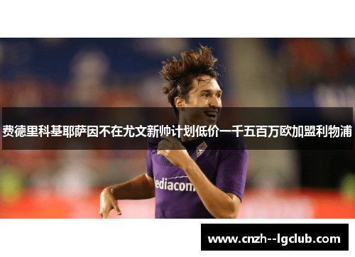费德里科基耶萨因不在尤文新帅计划低价一千五百万欧加盟利物浦 费德里科基耶萨因不在尤文新帅计划低价一千五百万欧加盟利物浦