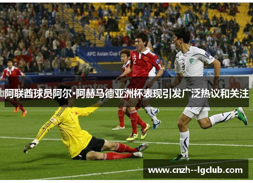 阿联酋球员阿尔·阿赫马德亚洲杯表现引发广泛热议和关注 阿联酋球员阿尔·阿赫马德亚洲杯表现引发广泛热议和关注