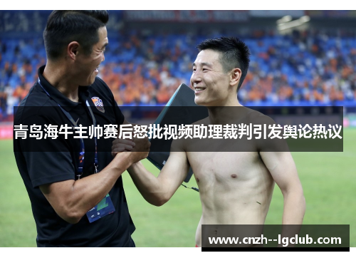 青岛海牛主帅赛后怒批视频助理裁判引发舆论热议