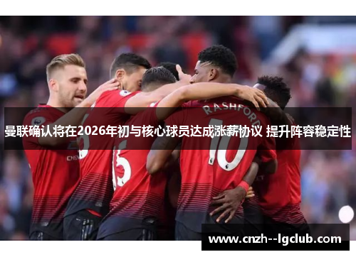 曼联确认将在2026年初与核心球员达成涨薪协议 提升阵容稳定性 曼联确认将在2026年初与核心球员达成涨薪协议 提升阵容稳定性