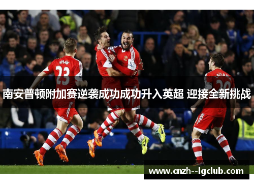 南安普顿附加赛逆袭成功成功升入英超 迎接全新挑战 南安普顿附加赛逆袭成功成功升入英超 迎接全新挑战