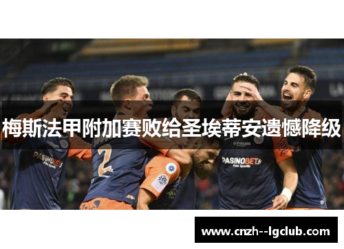 梅斯法甲附加赛败给圣埃蒂安遗憾降级 梅斯法甲附加赛败给圣埃蒂安遗憾降级